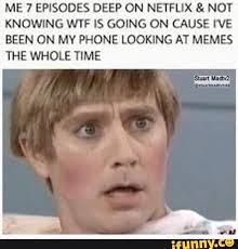 Me 7 Episodes Deep On Netflix Not Knowing Wtf Is Going On Cause I Ve Been On My Phone Looking At Memes The Whole Time Ifunny Memes Funny True
