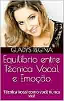 Equilíbrio entre Técnica Vocal e Emoção: Técnica Vocal como você nunca viu!  eBook : Regina, Gladys: Amazon.com.br: Livros
