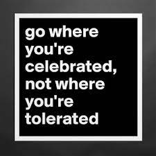 Go Where You Re Celebrated Not Where You Re Toler Museum Quality Poster 16x16in By Misterbowtie Boldomatic Shop