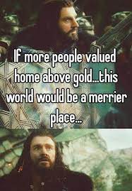 If More People Valued Home Above Gold This World Would Be A Merrier Place Life Quotes Movie Quotes Great Quotes