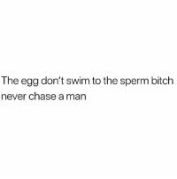She is never enough of man's sperm. The Egg Don T Swim To The Sperm Bitch Never Chase A Man Unless He S Holding 7 Puppies In His Hands There S Never A Reason To Chase A Man The Only Place You