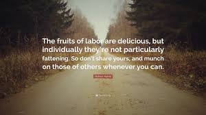 The fruits of all our labors have left us as we started. Mohsin Hamid Quote The Fruits Of Labor Are Delicious But Individually They Re Not Particularly Fattening So Don T Share Yours And Munch