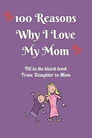 Customers who viewed this item also viewed. 100 Reasons Why I Love My Mom Fill In The Blank Book From Daughter To Mother Perfect For Mother S Birthday Mother S Day Or To Show Your Mom How Much You Love Her