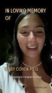 In Loving Memory of Libby Cohen-Meguri, Massacred 7/10, Nova Festival ,  Israel , “ Black Saturday Terrorist Massacre “, Thank you to Libby’s mother  for sharing with us her extraordinary daughter’s ...