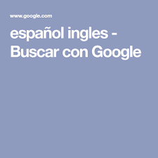 Espanol Ingles Buscar Con Google Espanol Ingles Traduccion Ingles Espanol Y Espanol