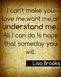 I Can T Make You Love Me Want Me Or Understand Me All I Can Do Is Hope That Someday You Will Lisa Brooks 3 Sweet Love Quotes Love Me Quotes Dream Quotes