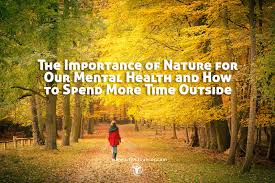 The Importance Of Nature For Our Mental Health How To Spend More Time Outside