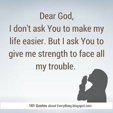 Lord give me strength, los angeles, california. Dear God I Don T Ask You To Make My Life Easier But I Ask You To Give Me Strength To Face All My Trouble Dear God I Love The Lord Give Me