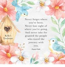 What is it about motivational quotes that make them so endearing? Never Forget Where You Ve Been Never Lose Sight Of Where You Re Going And Never Take For Granted The People Who Travel The Journey With You Susan Gale Kelly S Treehouse Journey