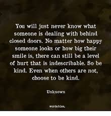 You, literally, just never know what a few kind words will mean to another person. You Will Just Never Know What Someone Is Dealing With Behind Closed Doors No Matter How Happy Someone Looks Or How Big Their Smile Is There Can Still Be A Level Of