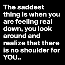 © 2015 farlex, inc, all rights reserved. The Saddest Thing Is When You Are Feeling Real Down You Look Around And Realize That There Is No Shoulder For You Post By Sanchar On Boldomatic