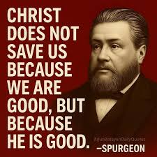 Christ does not save us because we are good, but because He is good.”  -SPURGEON
