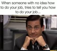 When Someone With No Idea How To Do Your Job Tries To Tell You How To Do Your Job Ifunny Job Memes Job Humor Work Jokes