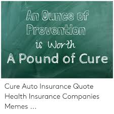 It is better to prevent than lament, is a great idiom! An Ounce Of Prevention Is Worth A Pound Of Cure Cure Auto Insurance Quote Health Insurance Companies Memes Meme On Me Me