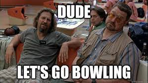 Dude Let S Go Bowling Fuck It Lets Go Bowling Quickmeme