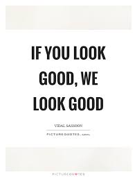If You Look Good We Look Good Picture Quotes