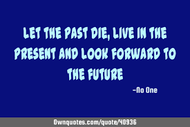 If you want to be happy, do not dwell in the past, do not worry about the future we all need to let go of the past. Let The Past Die Live In The Present And Look Forward To The Ownquotes Com