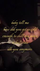 baby Tell Me How Did You Get So Cold Enough to Chill My Bones It Feels Like  I Don't Know You Anymore I Don't Understand”