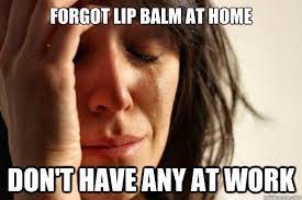 Forgot Lip Balm At Home Don T Have Any At Work First World Problems Quickmeme