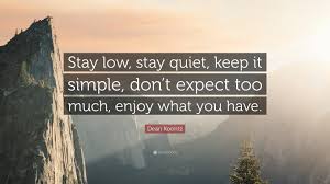 Dean Koontz Quote Stay Low Stay Quiet Keep It Simple Don T Expect Too Much Enjoy