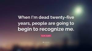 'it is never right to play ragtime fast.' joplin achieved fame for his ragtime compositions and was dubbed the king of ragtime writers. Scott Joplin Quote When I M Dead Twenty Five Years People Are Going To Begin To