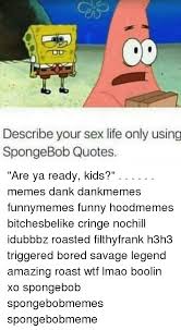 Funny quotes jokes for teens (that are funny!) Describe Your Sex Life Only Using Spongebob Quotes Are Ya Ready Kids Memes Dank Dankmemes Funnymemes Funny Hoodmemes Bitchesbelike Cringe Nochill Idubbbz Roasted Filthyfrank H3h3 Triggered Bored Savage Legend Amazing Roast Wtf