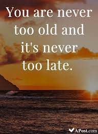You Are Never Too Old And It S Never Too Late Quotes Inspirational Motivational Inspiration Quote Beautiful Quotes Too Late Quotes Inspirational Quotes
