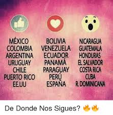 Siguen ecuador, colombia, venezuela y bolivia, indicó textualmente el electo presidente y líder de gana perú. Mexico Bolivia Nicaragua Colombia Venezuela Guatemala Argentina Ecuador Honduras Uruguay Panama El Salvador Chile Paraguay Costa Rica Cuba Peru Puerto Rico Espana Rdominicana De Donde Nos Sigues Meme On Me Me