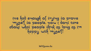 Ive Had Enough Of Trying To Prove Myself To People Now I Dont Care About What People Think As Long As Im Happy With Myself 365 Quotes