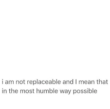 I Am Not Replaceable And I Mean That In The Most Humble Way Possible