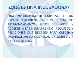 Que Es Una Incubadora Una Incubadora De Empresas Es Un Espacio O Ambiente En El Que Un Nuevo Emprendimiento Puede Ubicarse Y Acceder A Las Herramientas Ppt Descargar