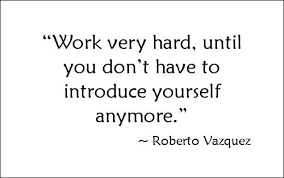 Work So Hard Until You No Longer Have To Introduce Yourself Work Very Hard Until You Don T Have To Introduce Yourself Anymore Roberto Vazquez