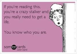 If You Re Reading This You Re A Crazy Stalker And You Really Need To Get A Life You Know Who You Are Stalker Quotes Get A Life E Cards
