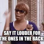 Now is the time to say it louder for the people in the back. Say It Louder For The Ones In The Back Imgflip