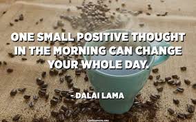 What's your favorite short quote about life? One Small Positive Thought In The Morning Can Change Your Whole Day Dalai Lama Quotespedia Org