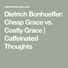 Dietrich Bonhoeffer Cheap Grace Vs Costly Grace Caffeinated Thoughts Bonhoeffer Dietrich Bonhoeffer Dietrich
