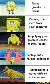 Fixing Grandma S Mouse Cleaning Fhe Dusf From Your Conpufer Reapplying Your Graphics Card S Fhermal Paste Parting Ou A Pc And Building If Reassembling A La Funny Spongebob Memes