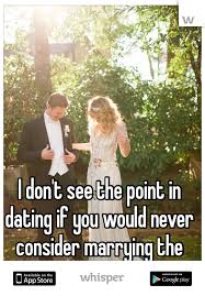 Though i think the point of relationships was to have little babies and to help keep the two people together to help make sure the little babies grow up happy and. I Don T See The Point In Dating If You Would Never Consider Marrying The Person Funny Dating Memes Dating Divorce Quotes Funny