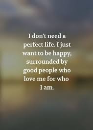 I Do Not Need A Perfect Life I Just Want It To Be Happy Surrounded By Good People Who Love Me For Wh Encouragement Quotes Positive Quotes Motivational Quotes