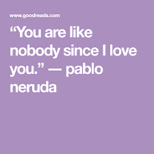 You Are Like Nobody Since I Love You Pablo Neruda Pablo Neruda Neruda Quotes Love Poems