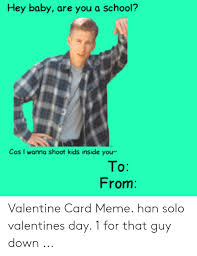 Correction, this is the best valentines day card ever (i bought it months ago in preparation) Hey Baby Are You A School Cos I Wanna Shoot Kids Inside Your To From Valentine Card Meme Han Solo Valentines Day 1 For That Guy Down Han Solo Meme On