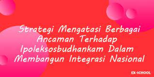 Jelaskan dengan singkat ancaman ipoleksosbudhankam !. Strategi Mengatasi Berbagai Ancaman Terhadap Ipoleksosbudhankam Dalam Membangun Integrasi Nasional Your All In One Event Partner Solution