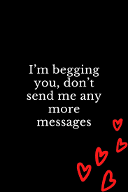 I M Begging You Don T Send Me Any More Messages In 2021 Me Quotes Funny Go For It Quotes Forget Me Quotes