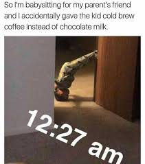 Cole is madly in love with his babysitter bee. Dopl3r Com Memes So M Babysitting For My Parents Friend And I Accidentally Gave The Kid Cold Brew Coffee Instead Of Chocolate Milk