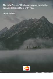 The Only Zen You Ll Find On Mountain Tops Is The Zen You Bring Up There With You Alan Watts Quotes Alan Watts Quotes Zen Quotes Alan Watts