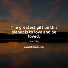 The Greatest Gift On This Planet Is To Love And Be Loved Idlehearts