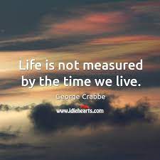 Life is not measured by the years we live. Life Is Not Measured By The Time We Live Idlehearts