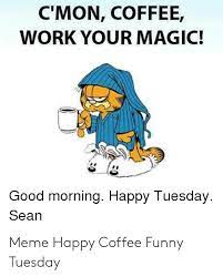 Check spelling or type a new query. C Mon Coffee Work Your Magic Good Morning Happy Tuesday Sean Meme Happy Coffee Funny Tuesday Funny Meme On Me Me
