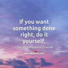 If you want a thing well done, do it yourself. If You Want Something Done Right Do It Yourself Idlehearts
