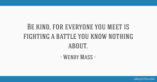 We hope you enjoyed our collection of 12 free pictures with wendy mass quote. Be Kind For Everyone You Meet Is Fighting A Battle You Know Nothing About